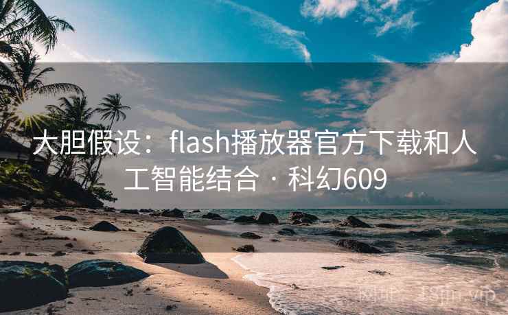 大胆假设:flash播放器官方下载和人工智能结合 · 科幻609 大胆假设:flash播放器官方下载和人工智能结合 · 科幻609