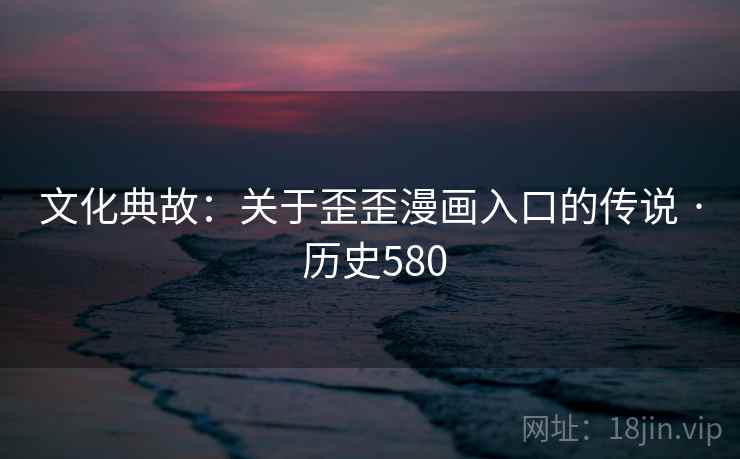 文化典故：关于歪歪漫画入口的传说 · 历史580