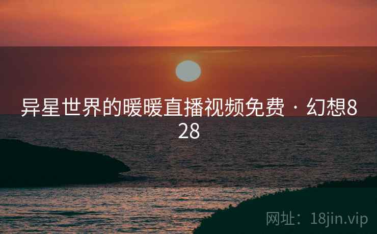 异星世界的暖暖直播视频免费 · 幻想828