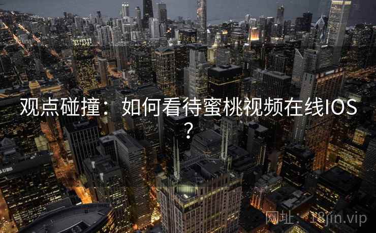 观点碰撞：如何看待蜜桃视频在线IOS？