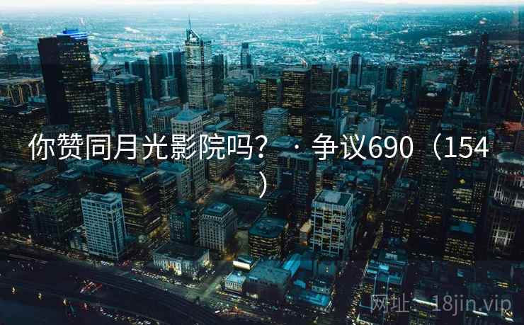 你赞同月光影院吗? · 争议690(154 ) 你赞同月光影院吗? · 争议690(154 )