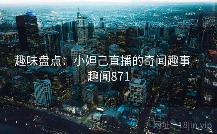 趣味盘点:小妲己直播的奇闻趣事 · 趣闻871 趣味盘点:小妲己直播的奇闻趣事 · 趣闻871