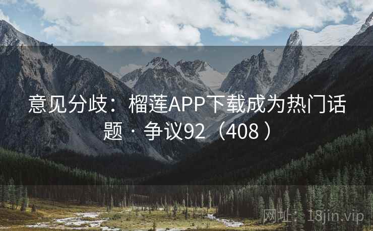 意见分歧:榴莲APP下载成为热门话题 · 争议92(408 )
