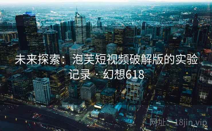 未来探索:泡芙短视频破解版的实验记录 · 幻想618 未来探索:泡芙短视频破解版的实验记录 · 幻想618