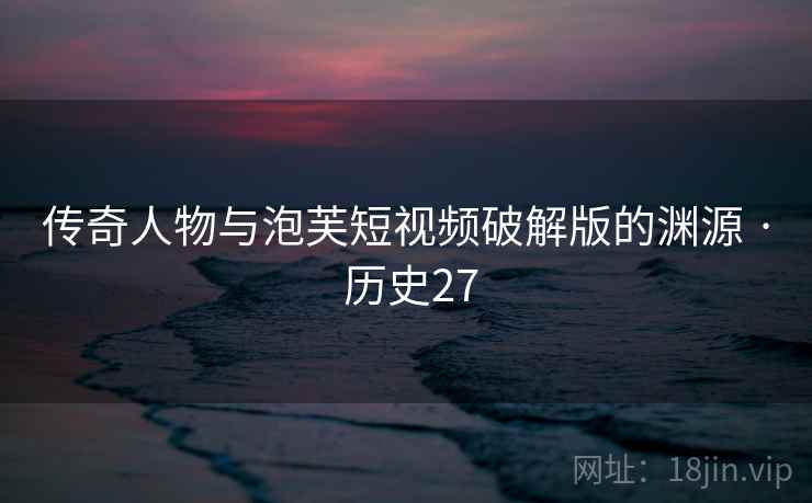 传奇人物与泡芙短视频破解版的渊源 · 历史27