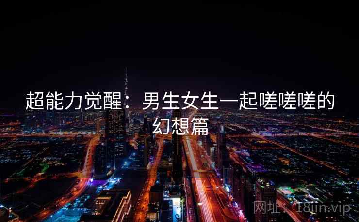 超能力觉醒:男生女生一起嗟嗟嗟的幻想篇