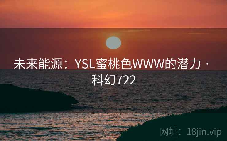 未来能源:YSL蜜桃色WWW的潜力 · 科幻722 未来能源:YSL蜜桃色WWW的潜力 · 科幻722