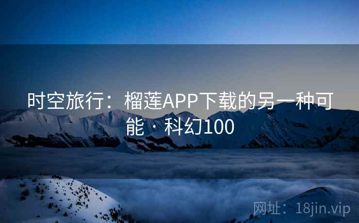 时空旅行：榴莲APP下载的另一种可能 · 科幻100