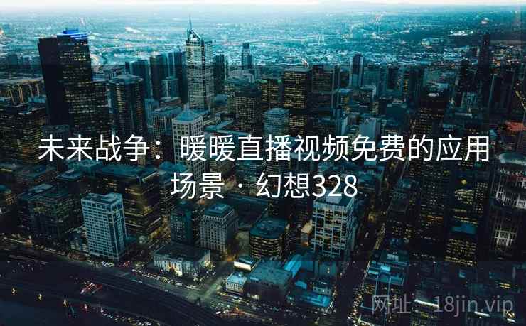 未来战争:暖暖直播视频免费的应用场景 · 幻想328 未来战争:暖暖直播视频免费的应用场景 · 幻想328