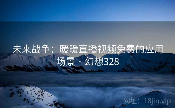 未来战争:暖暖直播视频免费的应用场景 · 幻想328