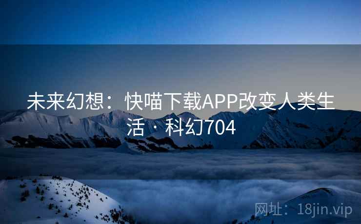 未来幻想：快喵下载APP改变人类生活 · 科幻704