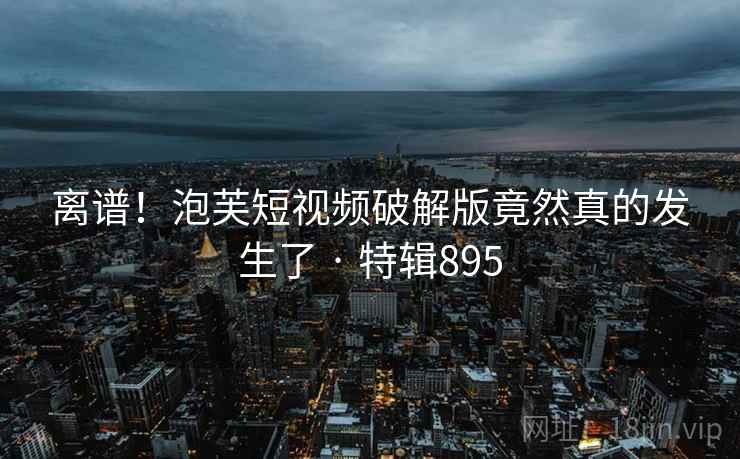 离谱！泡芙短视频破解版竟然真的发生了 · 特辑895