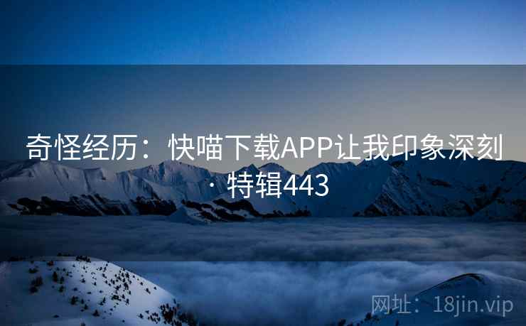 奇怪经历：快喵下载APP让我印象深刻 · 特辑443