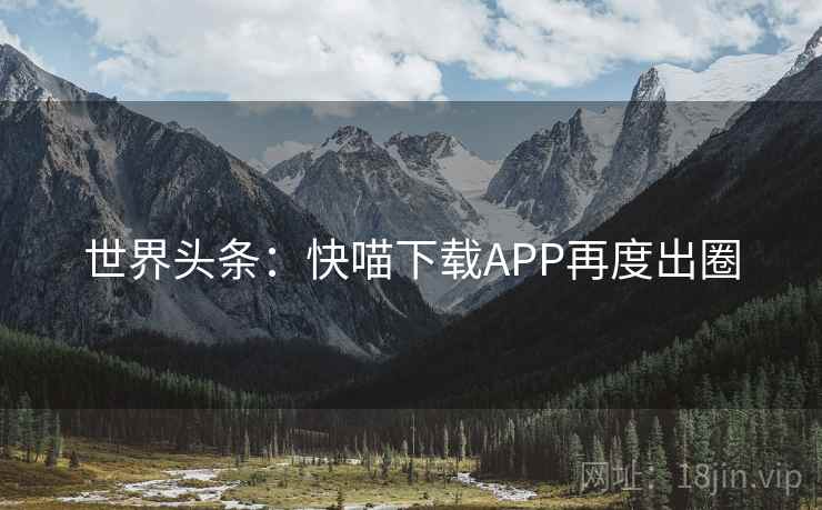 世界头条:快喵下载APP再度出圈 世界头条:快喵下载APP再度出圈