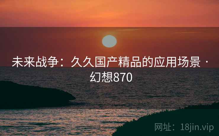 未来战争:久久国产精品的应用场景 · 幻想870
