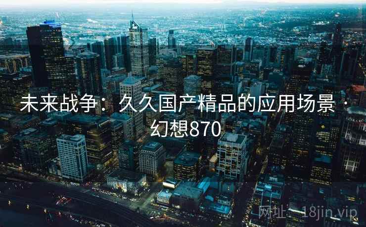 未来战争：久久国产精品的应用场景 · 幻想870