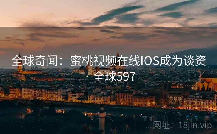 全球奇闻：蜜桃视频在线IOS成为谈资 · 全球597