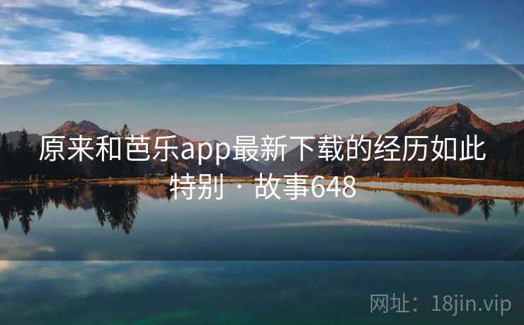 原来和芭乐app最新下载的经历如此特别 · 故事648
