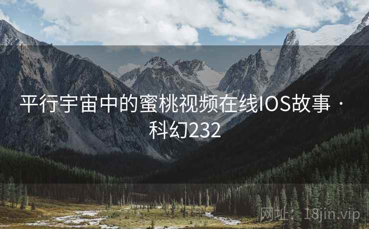 平行宇宙中的蜜桃视频在线IOS故事 · 科幻232 平行宇宙中的蜜桃视频在线IOS故事 · 科幻232