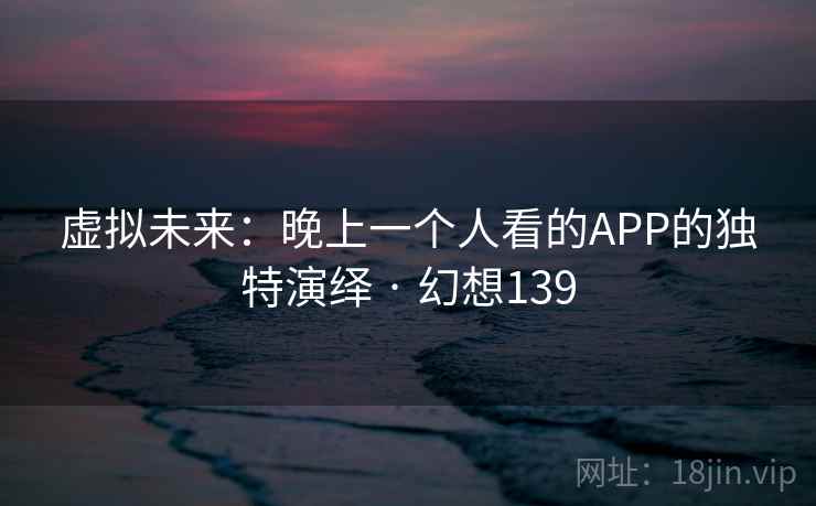 虚拟未来：晚上一个人看的APP的独特演绎 · 幻想139