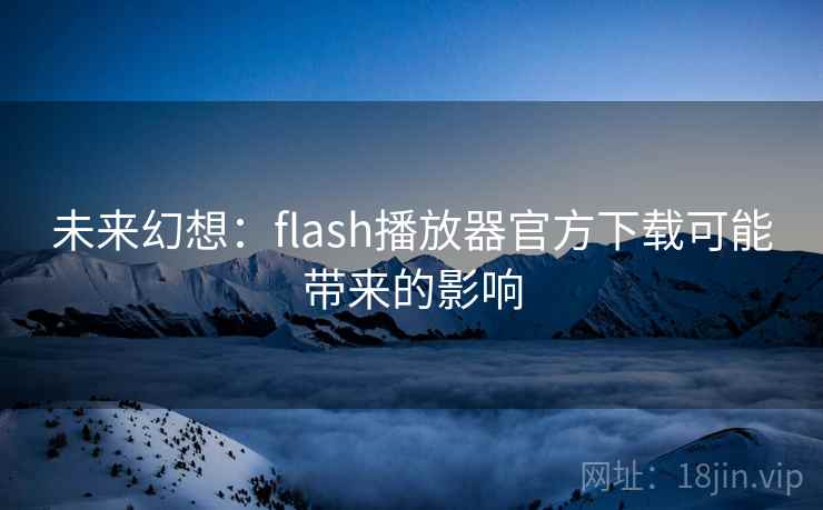 未来幻想：flash播放器官方下载可能带来的影响
