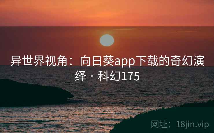 异世界视角:向日葵app下载的奇幻演绎 · 科幻175 异世界视角:向日葵app下载的奇幻演绎 · 科幻175