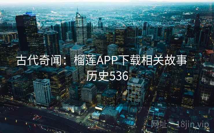 古代奇闻：榴莲APP下载相关故事 · 历史536
