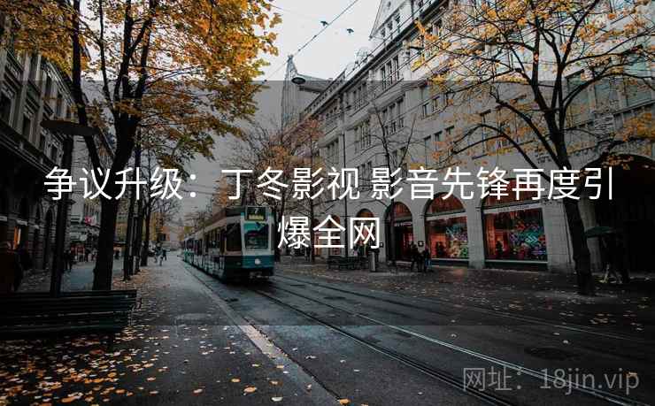 争议升级：丁冬影视 影音先锋再度引爆全网